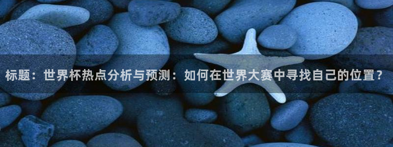 2026世界杯官网入口：标题：世界杯热点分析与预测：如何在世界大赛中寻找自己的位置？