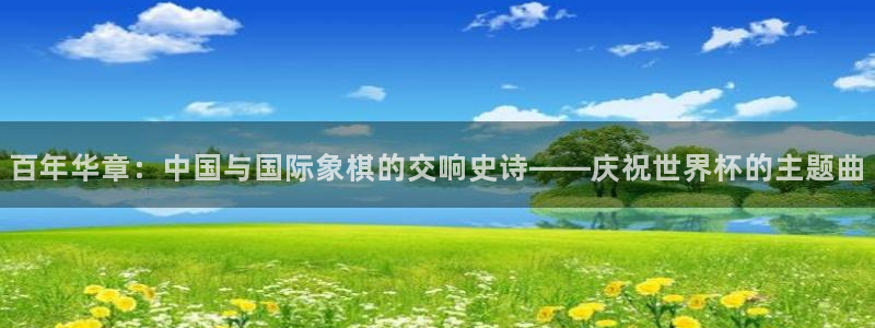 世界杯直播：百年华章：中国与国际象棋的交响史诗——庆祝世界杯的主题曲