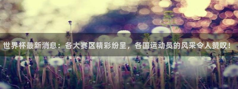世界杯今日赛程直播：世界杯最新消息：各大赛区精彩纷呈，各国运动员的风采令人赞叹！